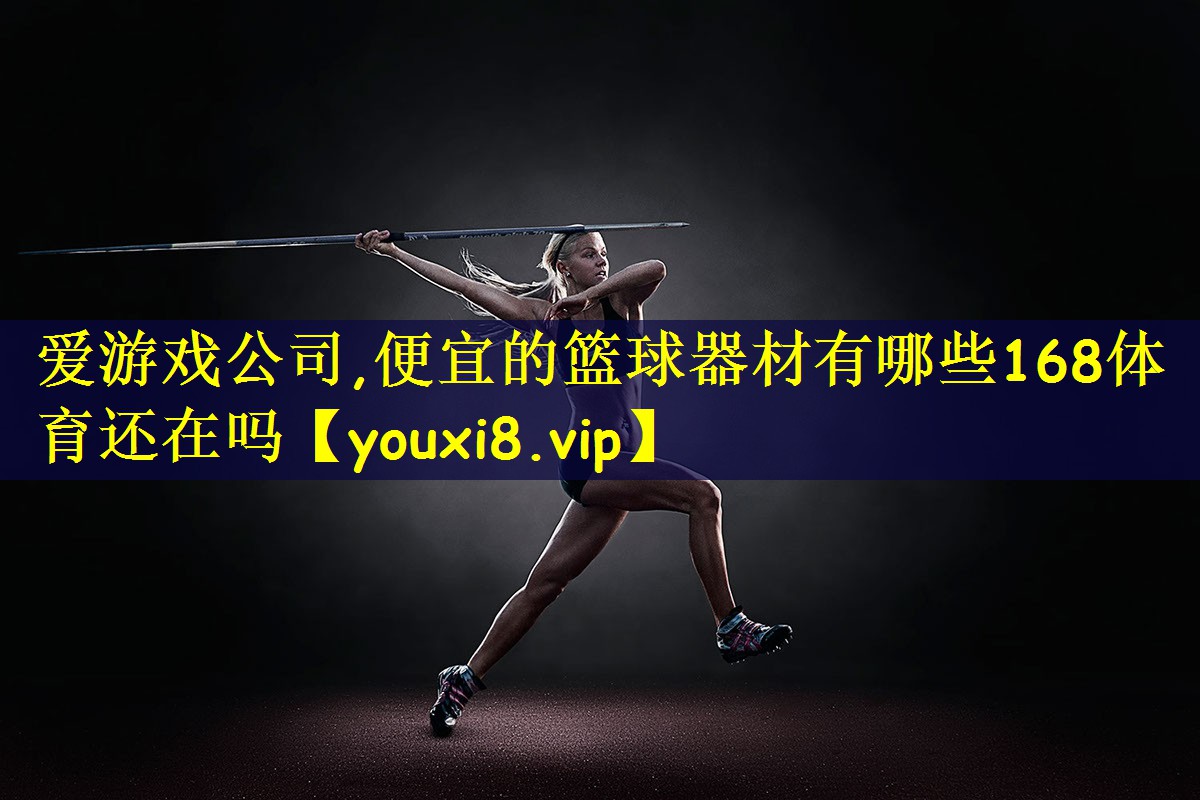 爱游戏公司,便宜的篮球器材有哪些168体育还在吗