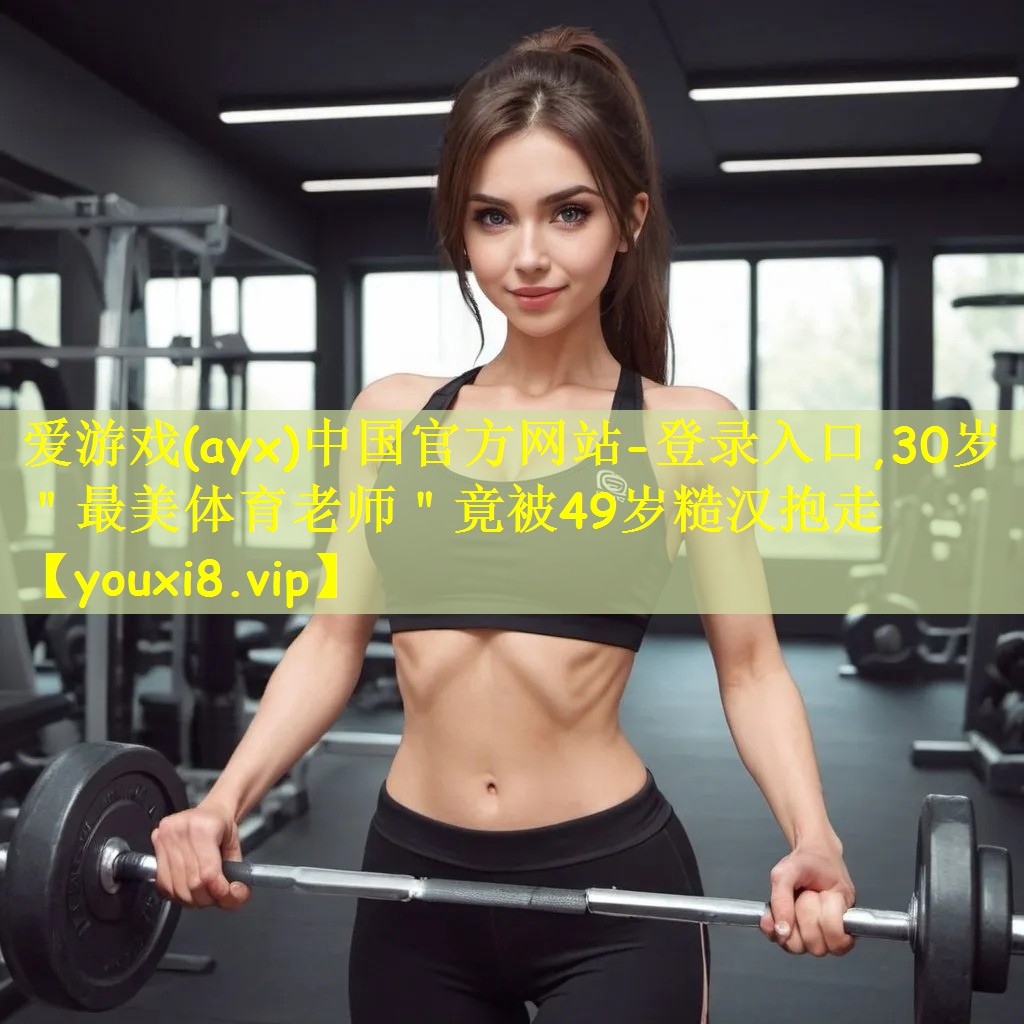爱游戏(ayx)中国官方网站-登录入口,30岁"最美体育老师"竟被49岁糙汉抱走
