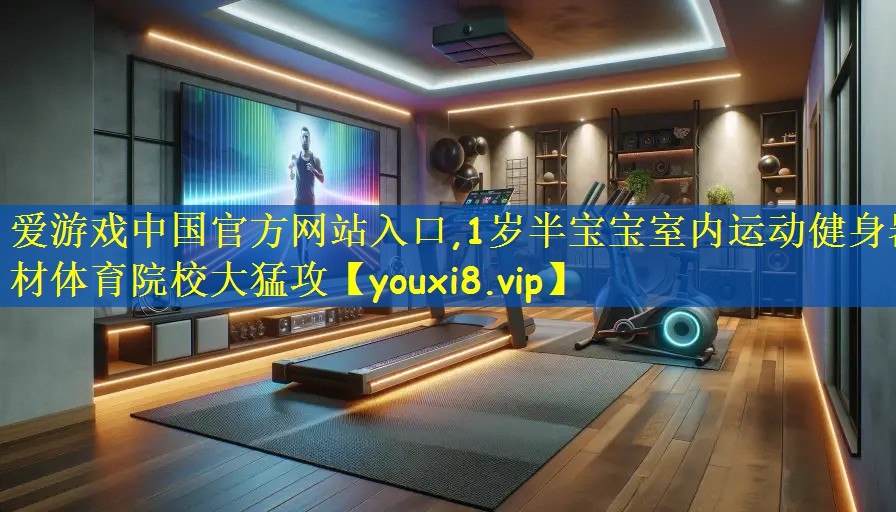 爱游戏中国官方网站入口,1岁半宝宝室内运动健身器材体育院校大猛攻