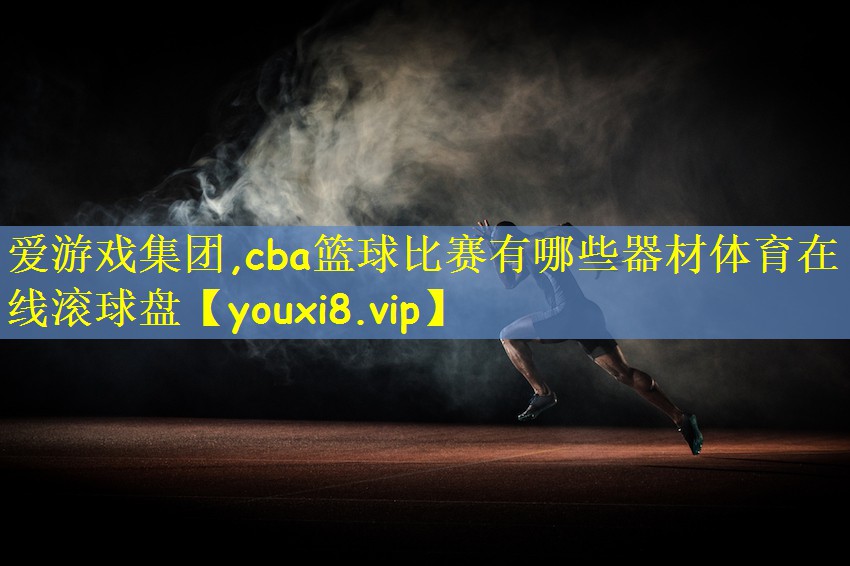 爱游戏集团,cba篮球比赛有哪些器材体育在线滚球盘