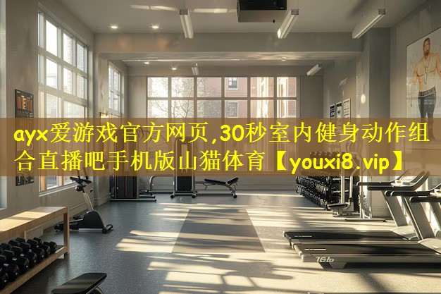 ayx爱游戏官方网页,30秒室内健身动作组合直播吧手机版山猫体育