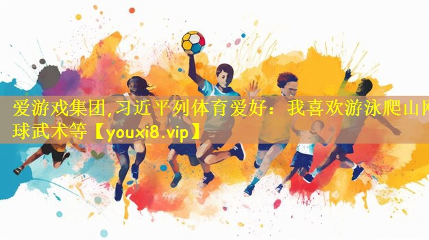 爱游戏集团,习近平列体育爱好:我喜欢游泳爬山网球武术等