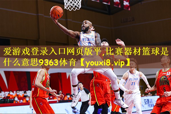 爱游戏登录入口网页版平,比赛器材篮球是什么意思9363体育