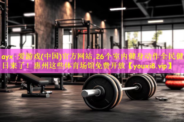 ayx·爱游戏(中国)官方网站,26个室内健身动作全民健身日来了!惠州这些体育场馆免费开放