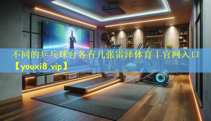 不同的乒乓球台各有几张雷泽体育|官网入口