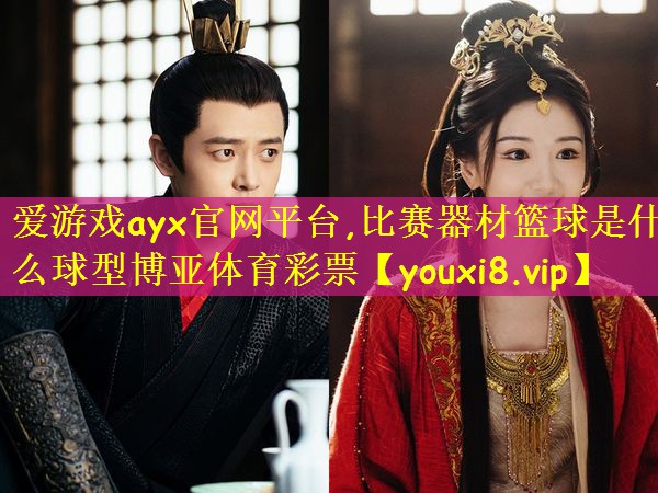 爱游戏ayx官网平台,比赛器材篮球是什么球型博亚体育彩票