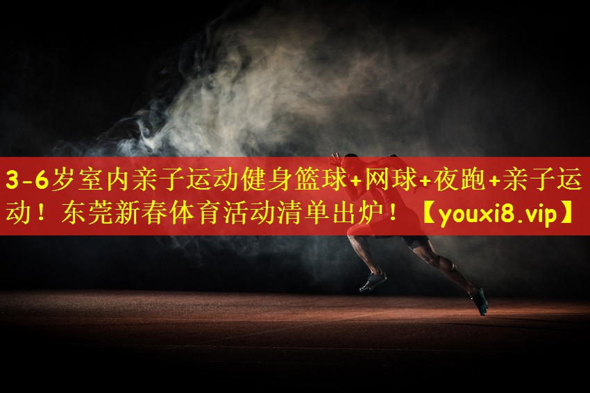 3-6岁室内亲子运动健身篮球+网球+夜跑+亲子运动!东莞新春体育活动清单出炉!