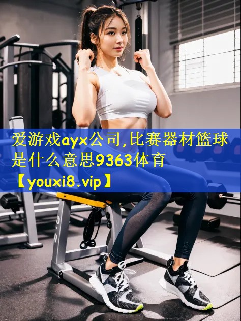 爱游戏ayx公司,比赛器材篮球是什么意思9363体育