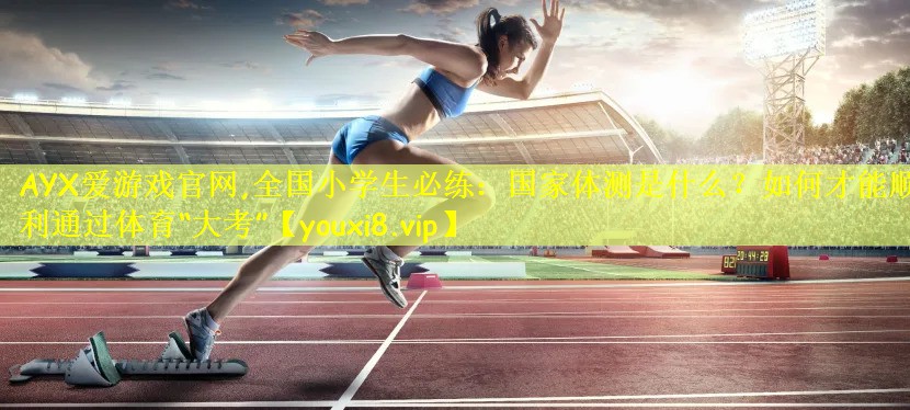 AYX爱游戏官网,全国小学生必练:国家体测是什么?如何才能顺利通过体育“大考”