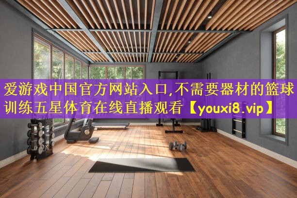 爱游戏中国官方网站入口,不需要器材的篮球训练五星体育在线直播观看