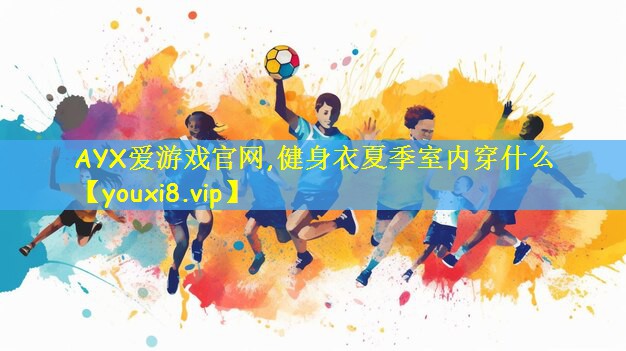 AYX爱游戏官网,健身衣夏季室内穿什么