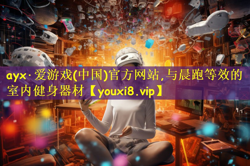 ayx·爱游戏(中国)官方网站,与晨跑等效的室内健身器材