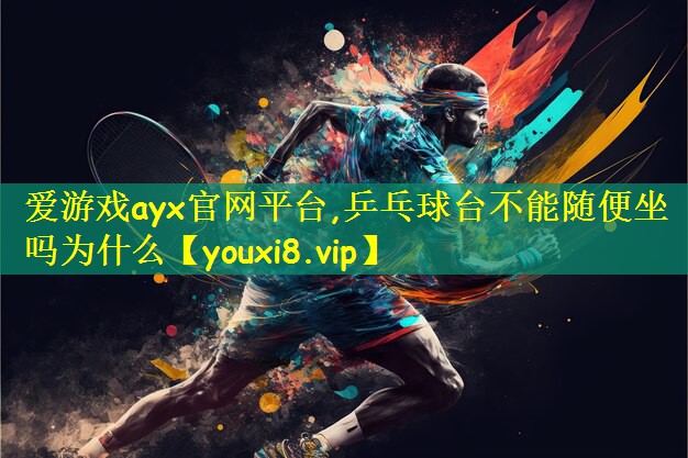 爱游戏ayx官网平台,乒乓球台不能随便坐吗为什么