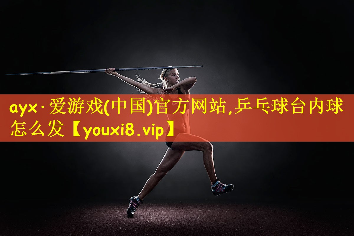 ayx·爱游戏(中国)官方网站,乒乓球台内球怎么发