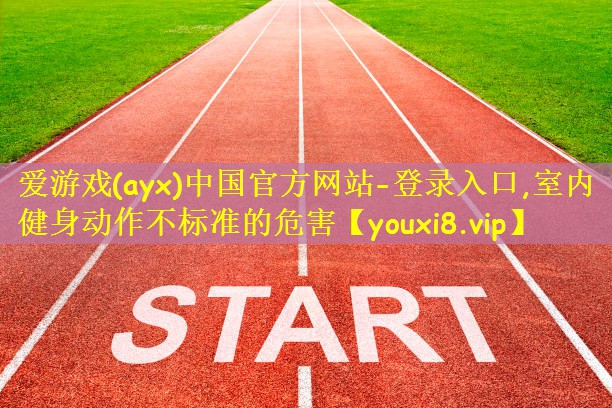 爱游戏(ayx)中国官方网站-登录入口,室内健身动作不标准的危害