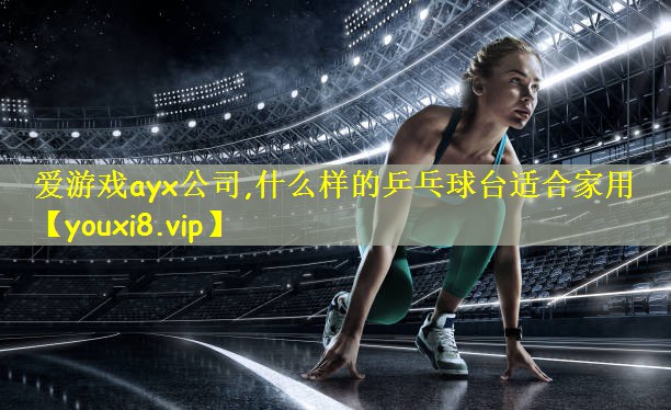 爱游戏ayx公司,什么样的乒乓球台适合家用