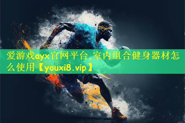 <strong>爱游戏ayx官网平台,室内组合健身器材怎么使用</strong>