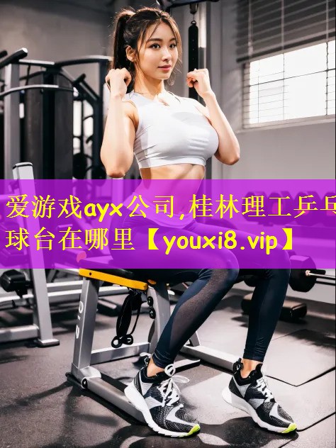 爱游戏ayx公司,桂林理工乒乓球台在哪里