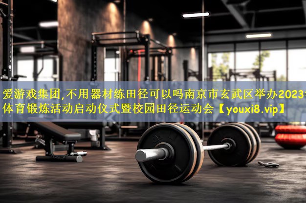 不用器材练田径可以吗南京市玄武区举办2023年体育锻炼活动启动仪式暨校园田径运动会