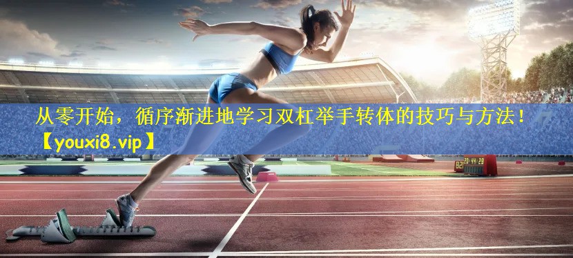从零开始，循序渐进地学习双杠举手转体的技巧与方法！